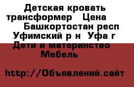 Детская кровать трансформер › Цена ­ 5 500 - Башкортостан респ., Уфимский р-н, Уфа г. Дети и материнство » Мебель   